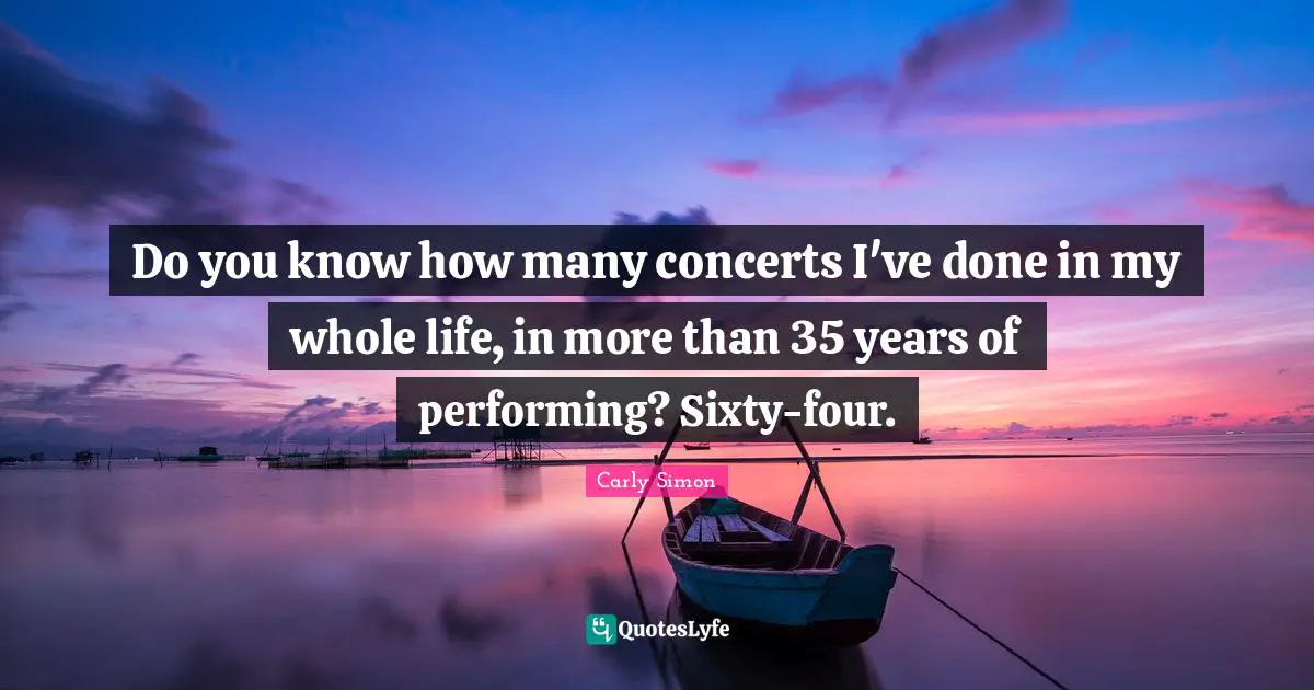 Do you know how many concerts I've done in my whole life, in more than 35 years of performing? Sixty-four.