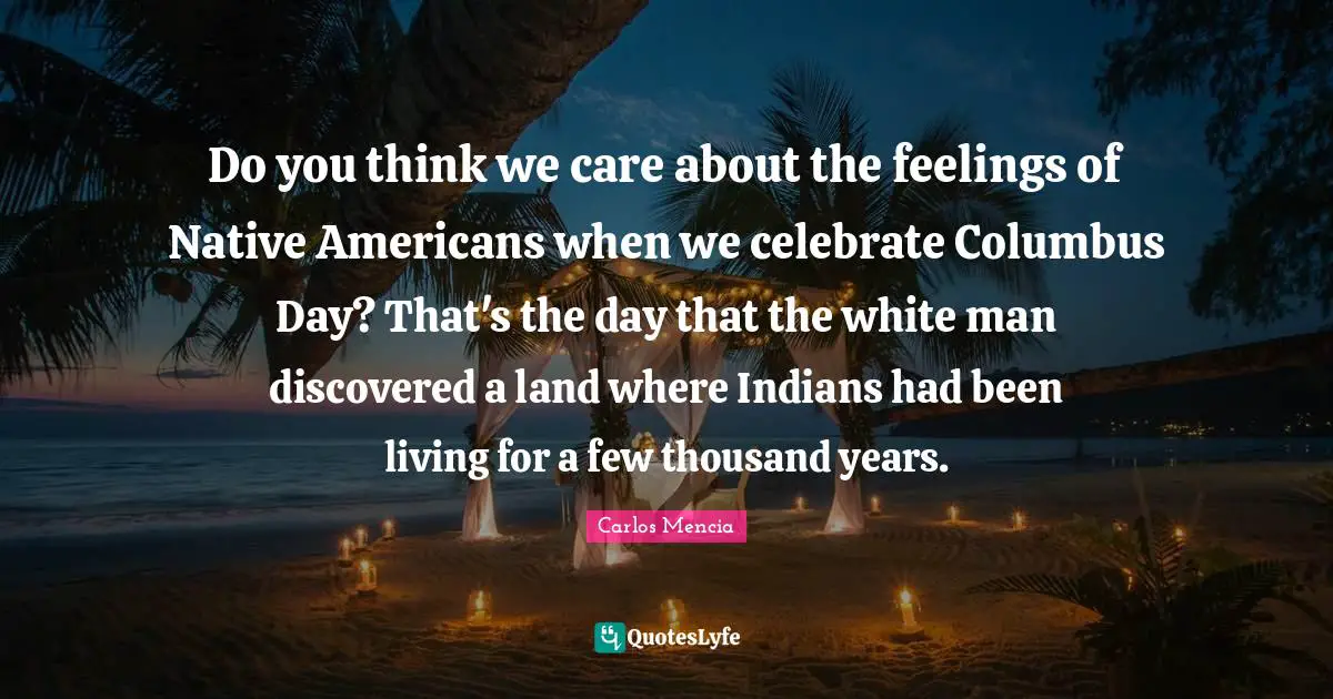 Do you think we care about the feelings of Native Americans when we celebrate Columbus Day? That's the day that the white man discovered a land where Indians had been living for a few thousand years.