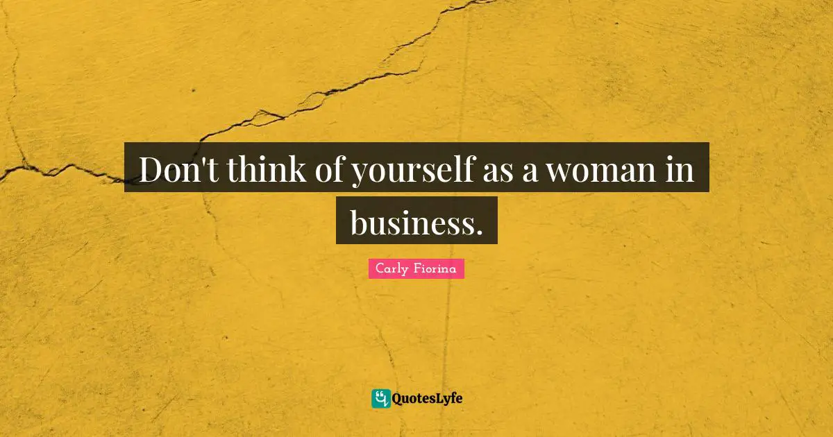 Carly Fiorina Quotes: "Don't think of yourself as a woman in business."