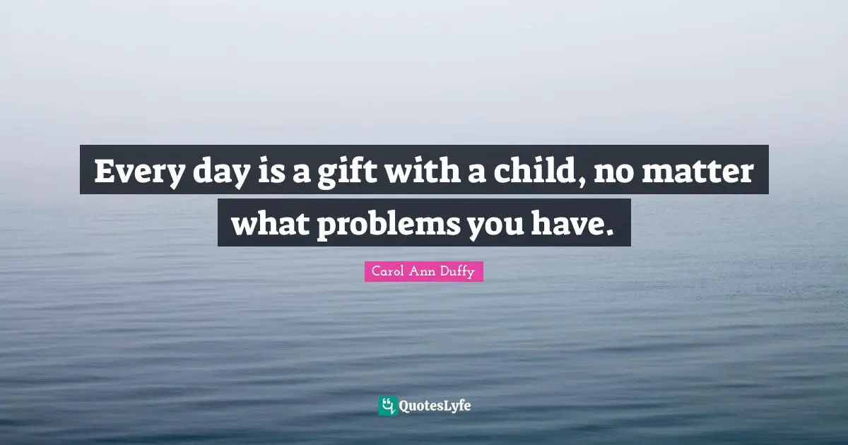 Every day is a gift with a child, no matter what problems you have.