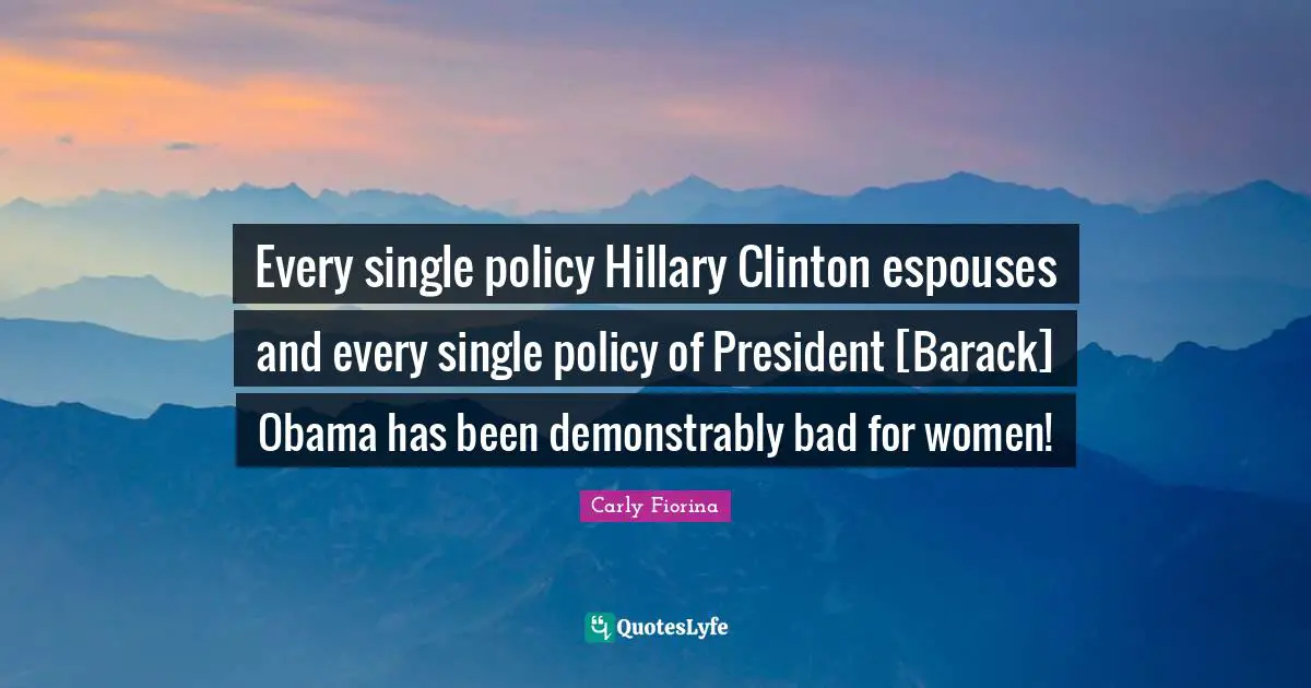 Every single policy Hillary Clinton espouses and every single policy of President [Barack] Obama has been demonstrably bad for women!