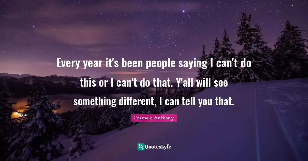 Every year it's been people saying I can't do this or I can't do that. Y'all will see something different, I can tell you that.