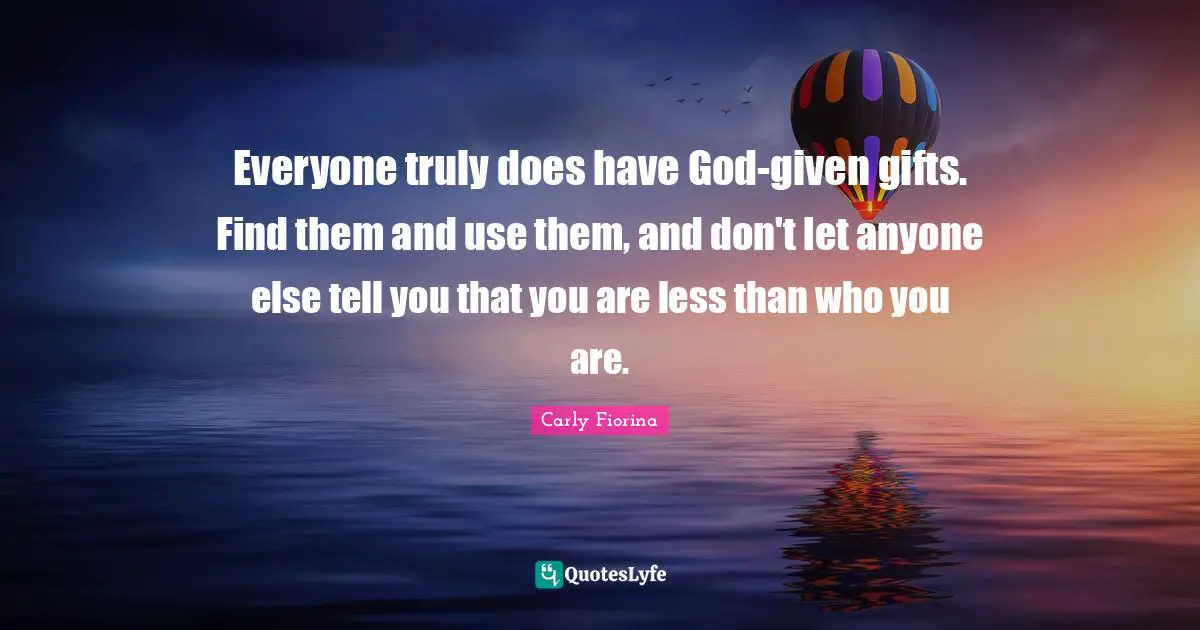 Everyone truly does have God-given gifts. Find them and use them, and don't let anyone else tell you that you are less than who you are.