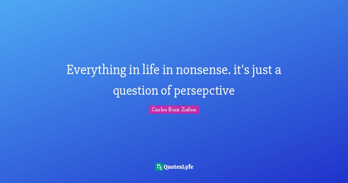 Everything in life in nonsense. it's just a question of persepctive