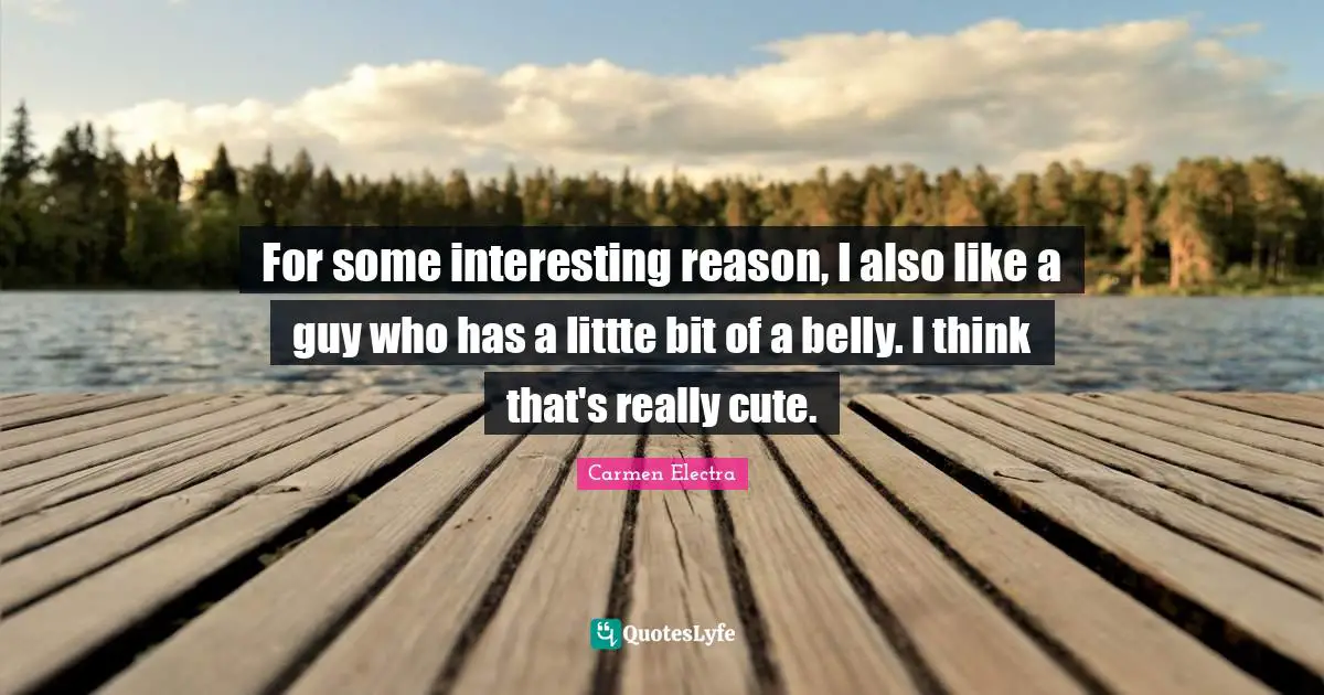 For some interesting reason, I also like a guy who has a littte bit of a belly. I think that's really cute.