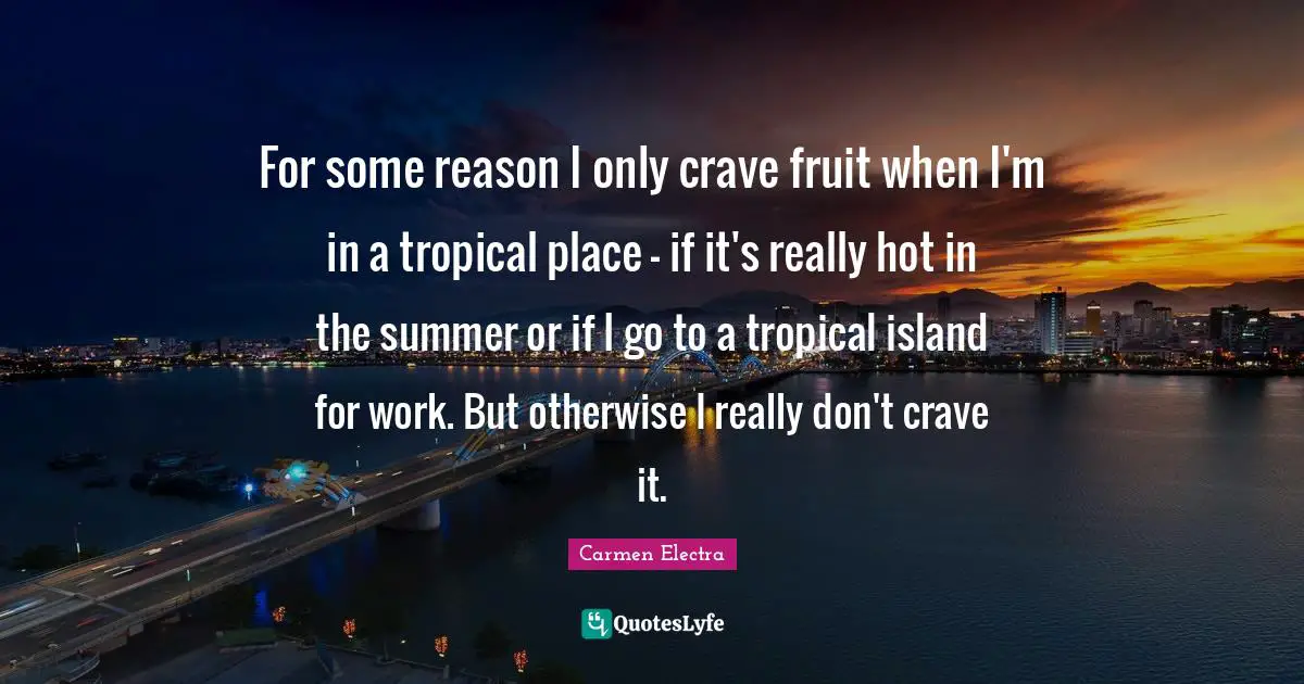 For some reason I only crave fruit when I'm in a tropical place - if it's really hot in the summer or if I go to a tropical island for work. But otherwise I really don't crave it.