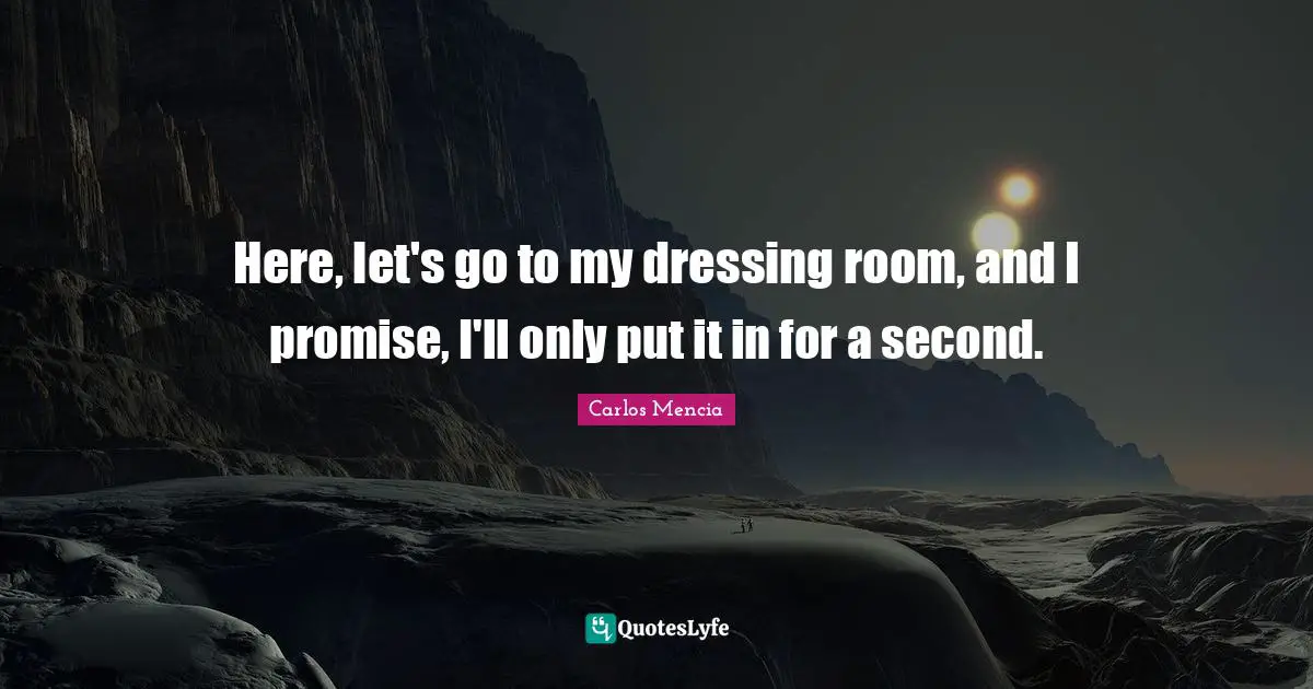 Here, let's go to my dressing room, and I promise, I'll only put it in for a second.