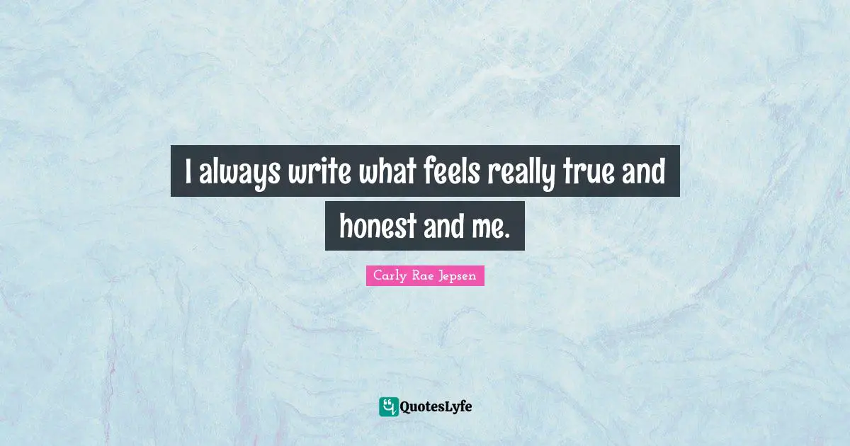 I always write what feels really true and honest and me.