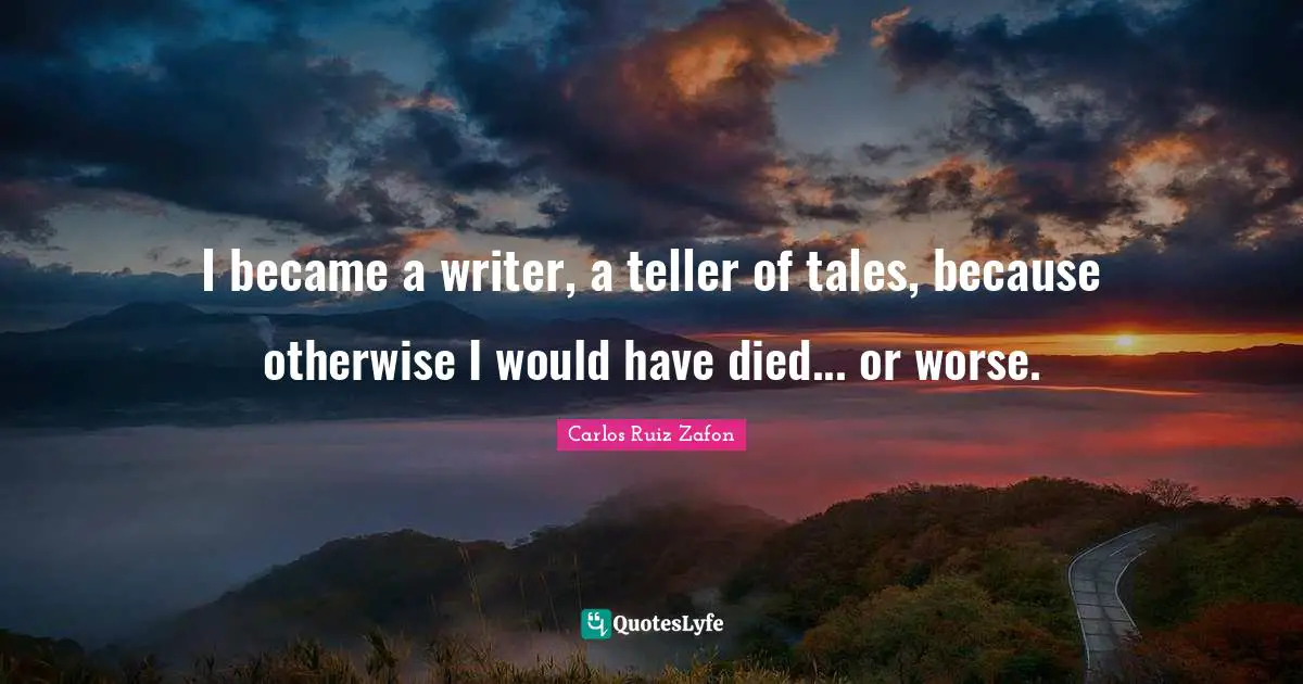 I became a writer, a teller of tales, because otherwise I would have died... or worse.