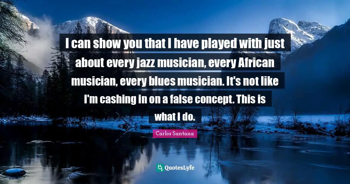 I can show you that I have played with just about every jazz musician, every African musician, every blues musician. It's not like I'm cashing in on a false concept. This is what I do.
