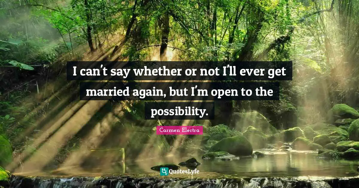 I can't say whether or not I'll ever get married again, but I'm open to the possibility.