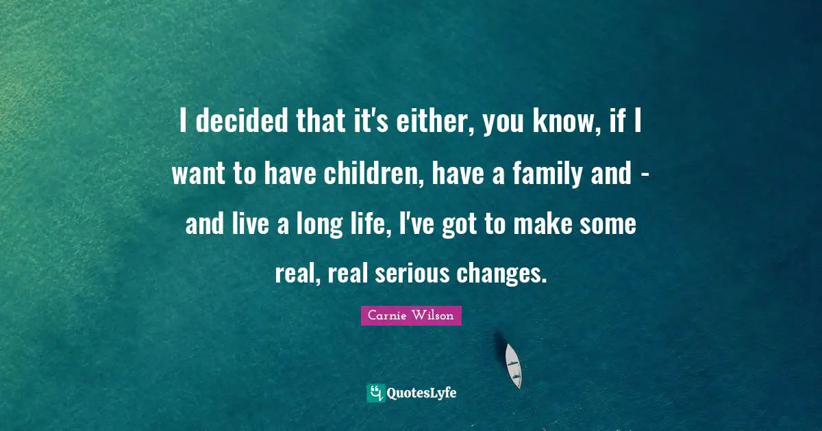 Carnie Wilson Quotes: "I decided that it's either, you know, if I want to have children, have a family and - and live a long life, I've got to make some real, real serious changes."