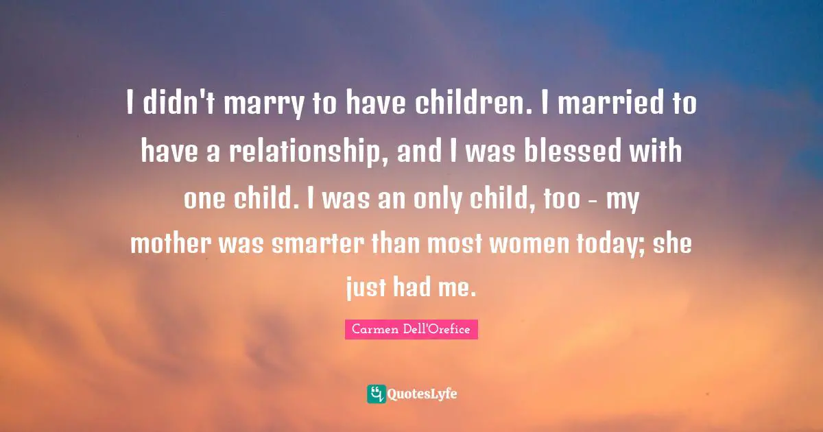 I didn't marry to have children. I married to have a relationship, and I was blessed with one child. I was an only child, too - my mother was smarter than most women today; she just had me.