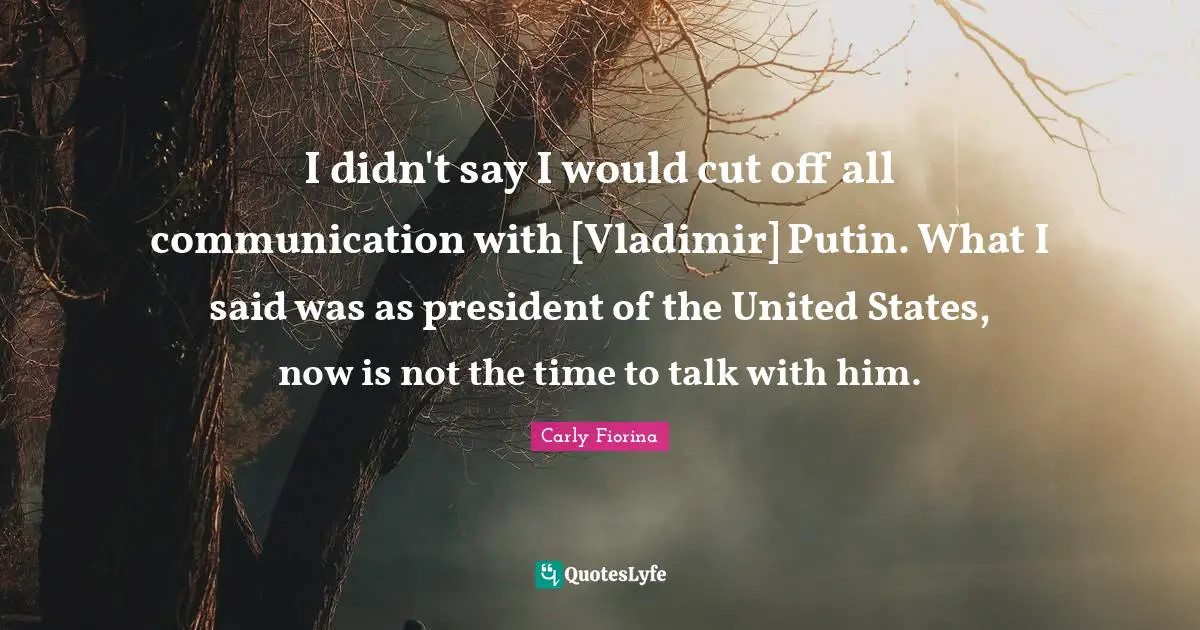 I didn't say I would cut off all communication with [Vladimir] Putin. What I said was as president of the United States, now is not the time to talk with him.