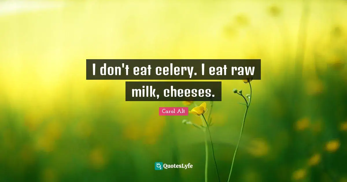 I don't eat celery. I eat raw milk, cheeses.