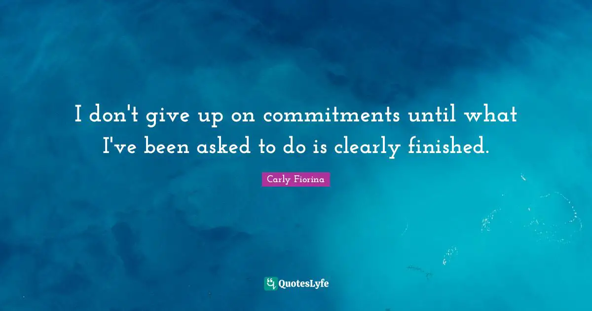 Carly Fiorina Quotes: "I don't give up on commitments until what I've been asked to do is clearly finished."