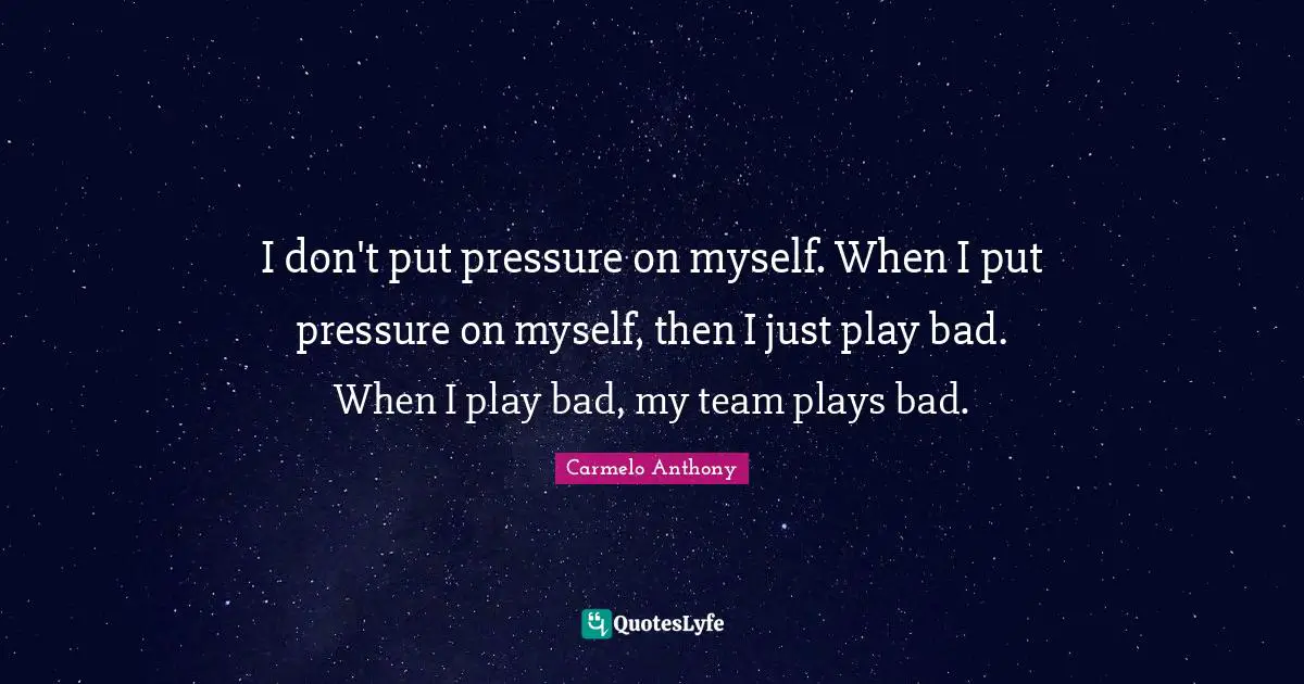 I don't put pressure on myself. When I put pressure on myself, then I just play bad. When I play bad, my team plays bad.