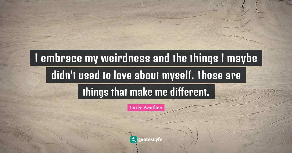 I embrace my weirdness and the things I maybe didn't used to love about myself. Those are things that make me different.