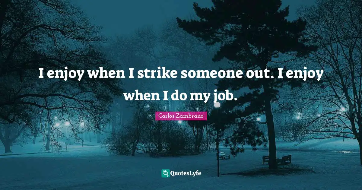 I enjoy when I strike someone out. I enjoy when I do my job.