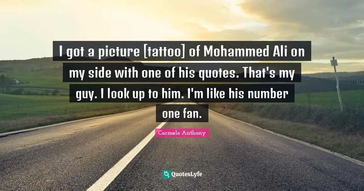 I got a picture [tattoo] of Mohammed Ali on my side with one of his quotes. That's my guy. I look up to him. I'm like his number one fan.