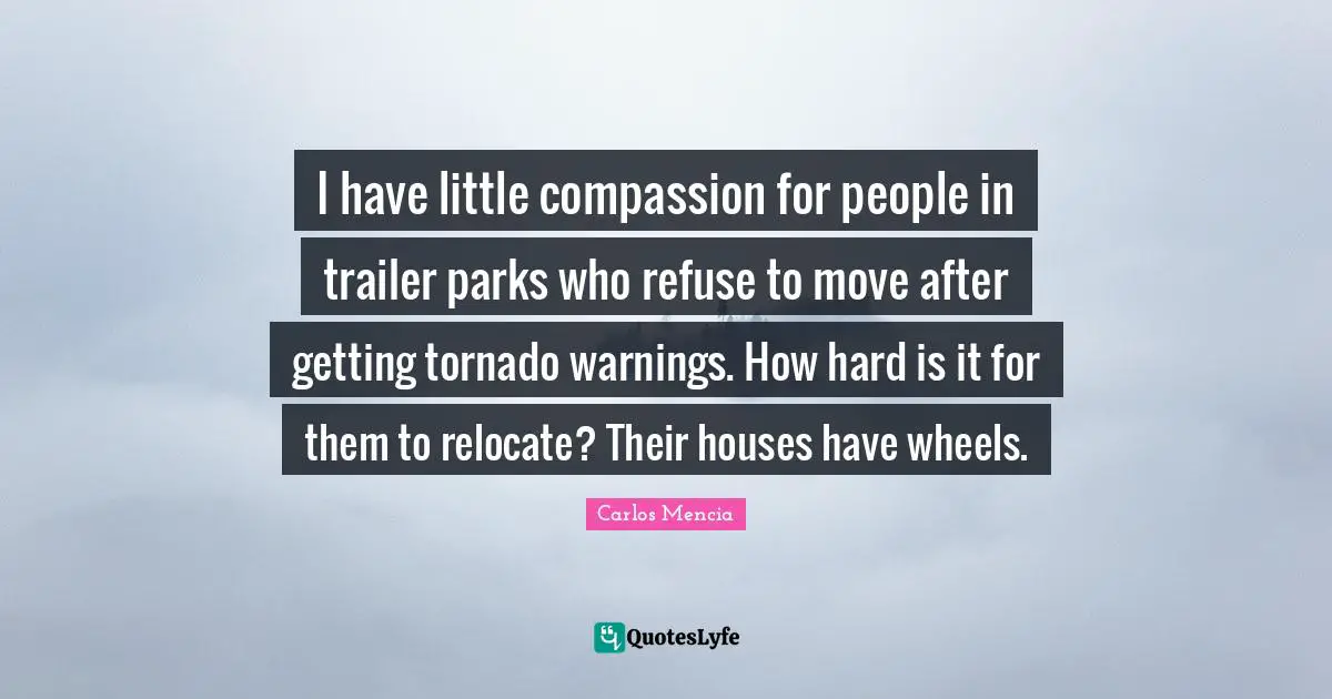 I have little compassion for people in trailer parks who refuse to move after getting tornado warnings. How hard is it for them to relocate? Their houses have wheels.