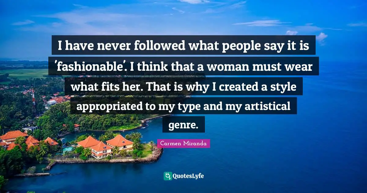 Genre Quotes: "I have never followed what people say it is 'fashionable'. I think that a woman must wear what fits her. That is why I created a style appropriated to my type and my artistical genre."