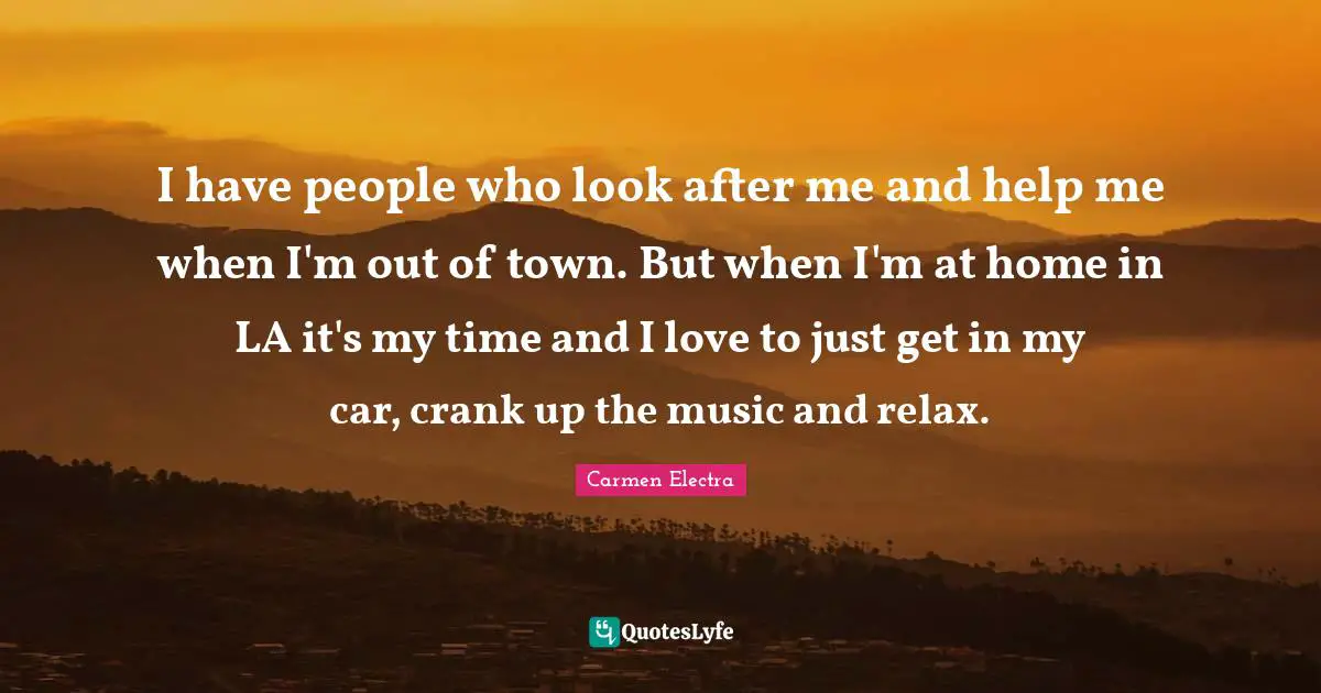 I have people who look after me and help me when I'm out of town. But when I'm at home in LA it's my time and I love to just get in my car, crank up the music and relax.