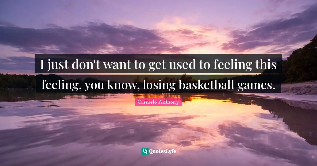 I just don't want to get used to feeling this feeling, you know, losing basketball games.