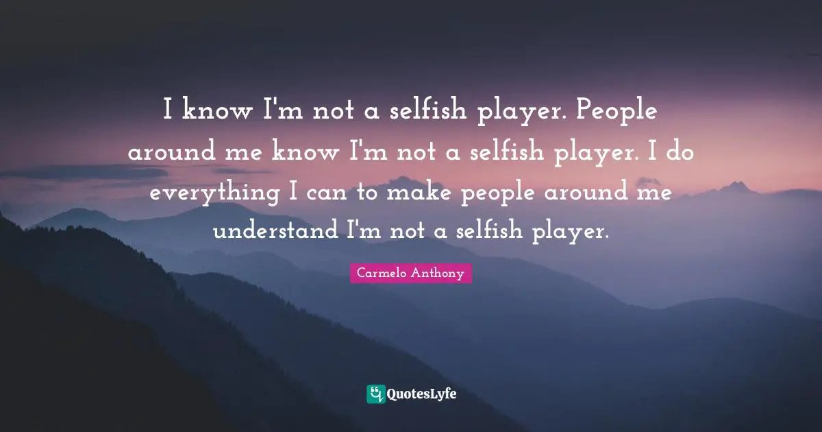I know I'm not a selfish player. People around me know I'm not a selfish player. I do everything I can to make people around me understand I'm not a selfish player.