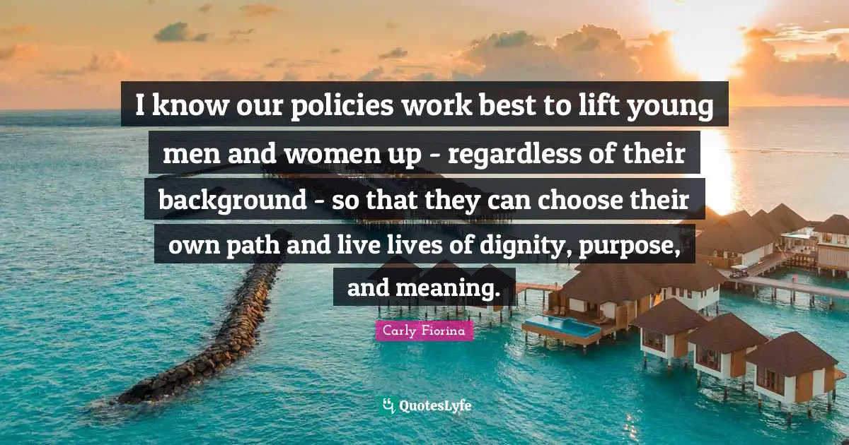 I know our policies work best to lift young men and women up - regardless of their background - so that they can choose their own path and live lives of dignity, purpose, and meaning.