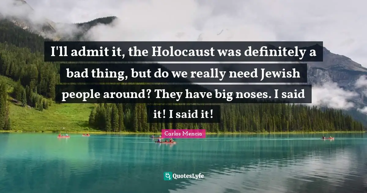 Noses Quotes: "I'll admit it, the Holocaust was definitely a bad thing, but do we really need Jewish people around? They have big noses. I said it! I said it!"