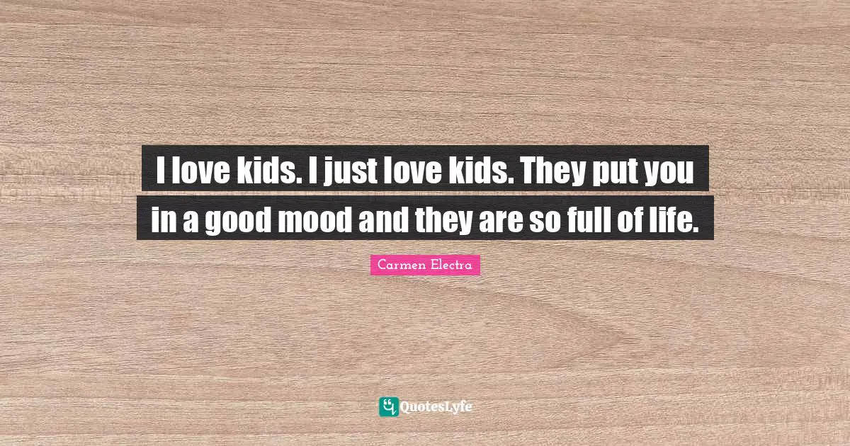 I love kids. I just love kids. They put you in a good mood and they are so full of life.