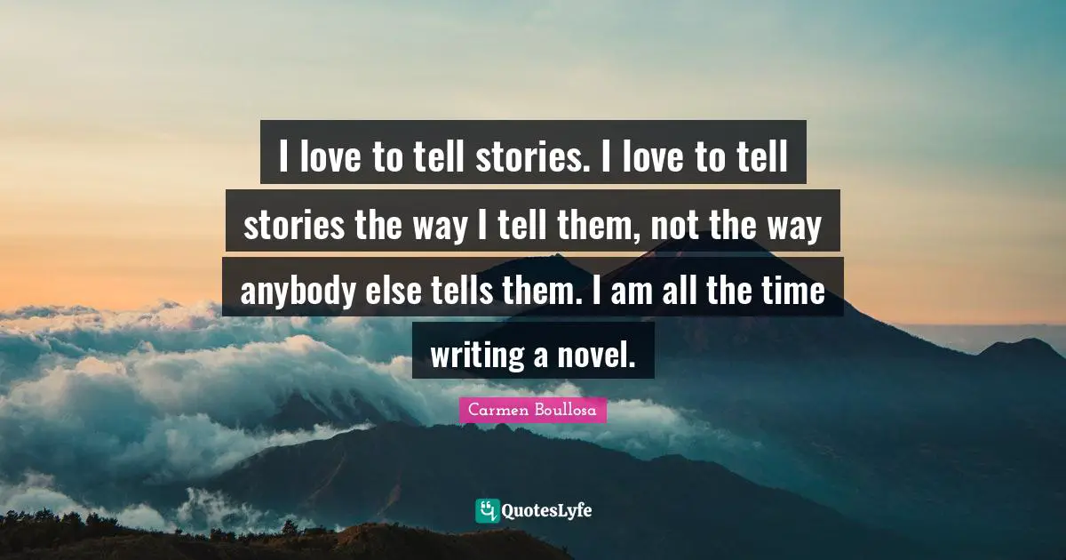 I love to tell stories. I love to tell stories the way I tell them, not the way anybody else tells them. I am all the time writing a novel.