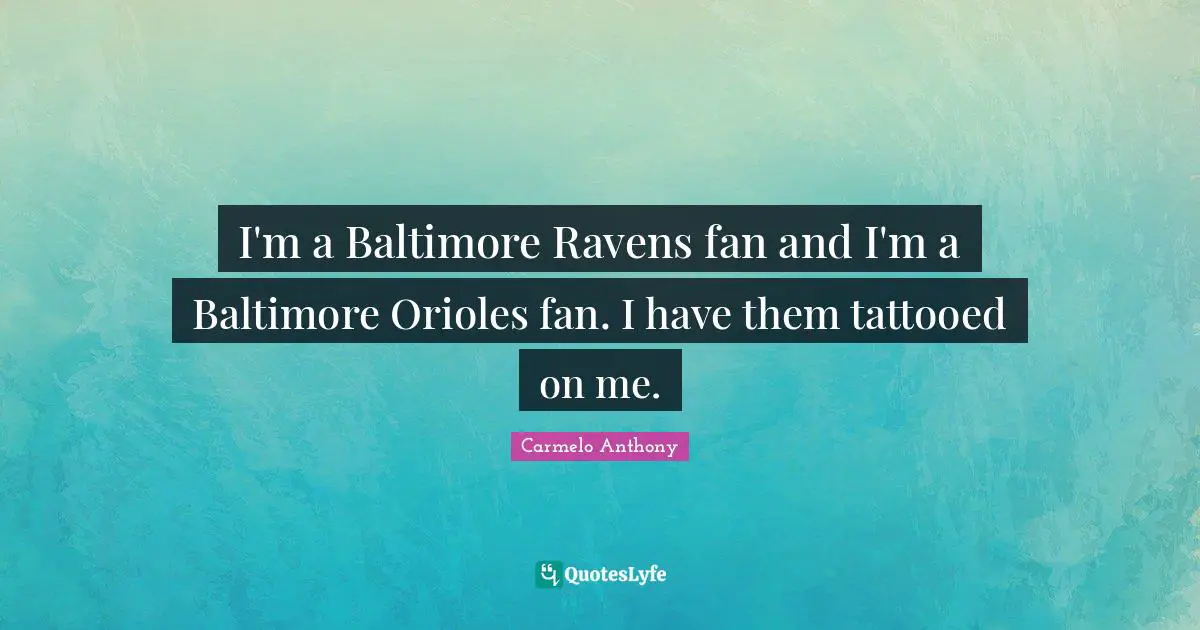 I'm a Baltimore Ravens fan and I'm a Baltimore Orioles fan. I have them tattooed on me.