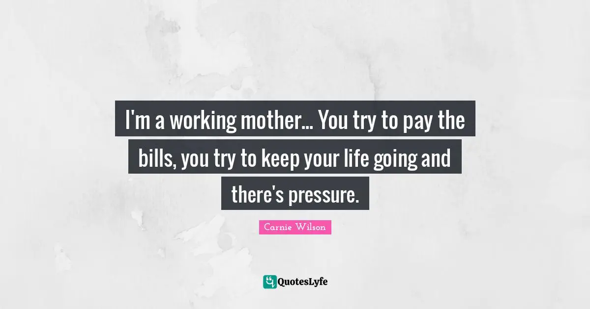 Carnie Wilson Quotes: "I'm a working mother... You try to pay the bills, you try to keep your life going and there's pressure."