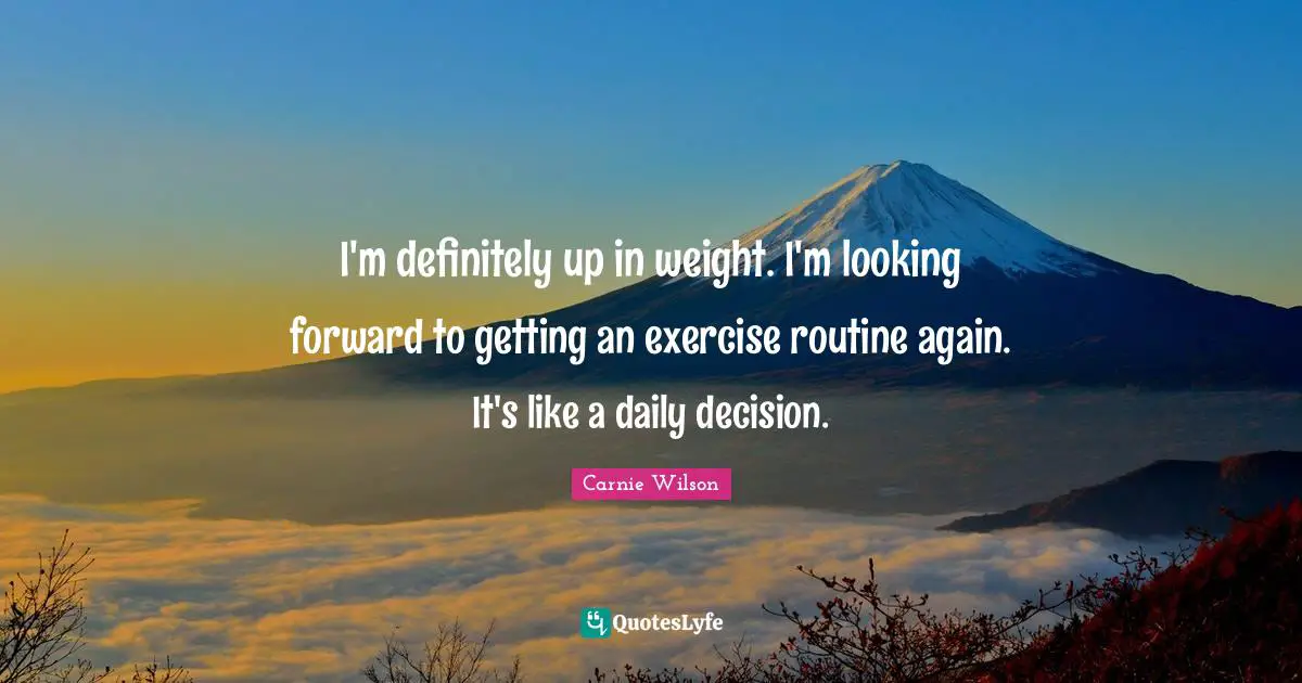 Carnie Wilson Quotes: "I'm definitely up in weight. I'm looking forward to getting an exercise routine again. It's like a daily decision."