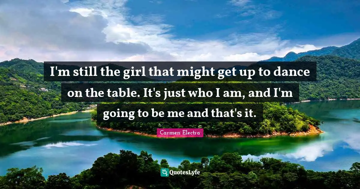 I'm still the girl that might get up to dance on the table. It's just who I am, and I'm going to be me and that's it.
