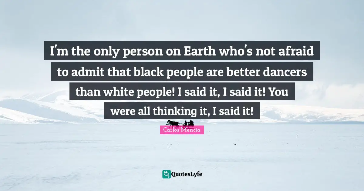 I'm the only person on Earth who's not afraid to admit that black people are better dancers than white people! I said it, I said it! You were all thinking it, I said it!