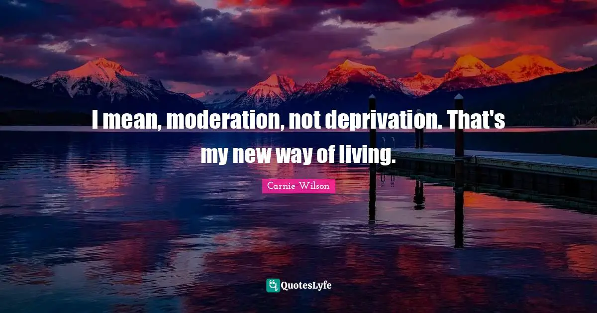 I mean, moderation, not deprivation. That's my new way of living.
