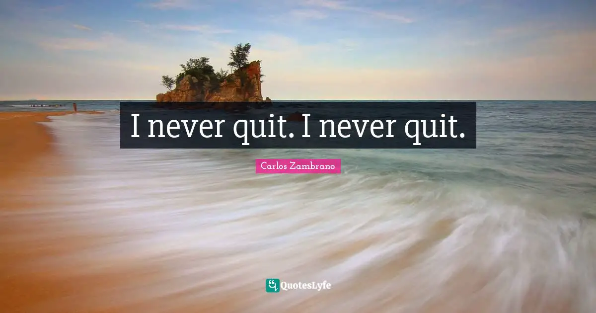 I never quit. I never quit.