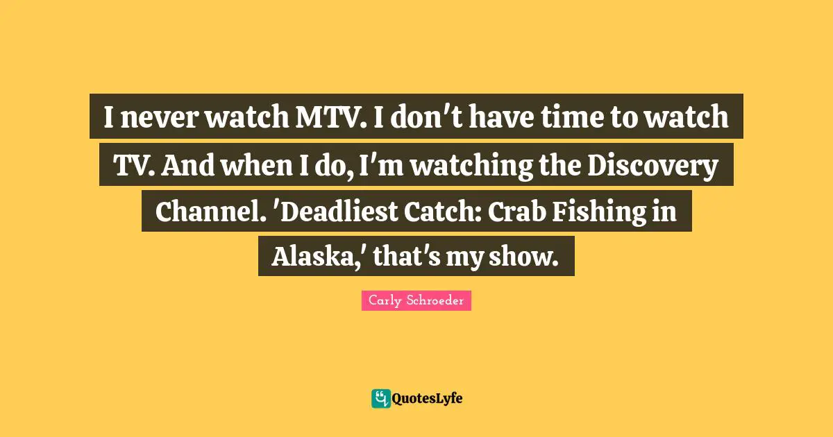 I never watch MTV. I don't have time to watch TV. And when I do, I'm watching the Discovery Channel. 'Deadliest Catch: Crab Fishing in Alaska,' that's my show.