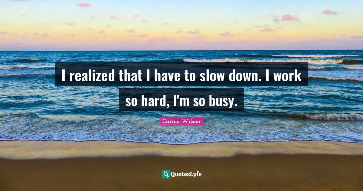 I realized that I have to slow down. I work so hard, I'm so busy.