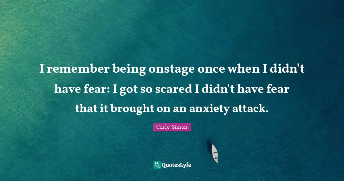 I remember being onstage once when I didn't have fear: I got so scared I didn't have fear that it brought on an anxiety attack.