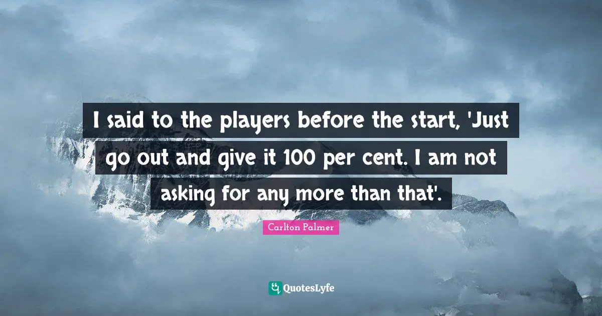 I said to the players before the start, 'Just go out and give it 100 per cent. I am not asking for any more than that'.