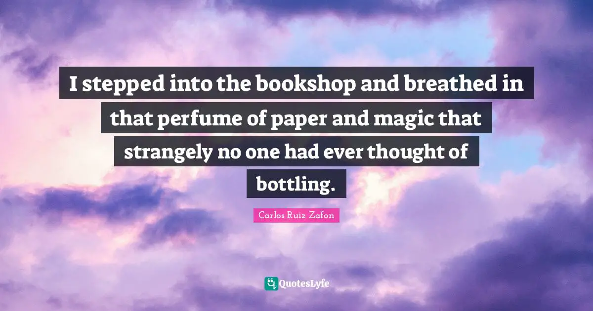 I stepped into the bookshop and breathed in that perfume of paper and magic that strangely no one had ever thought of bottling.