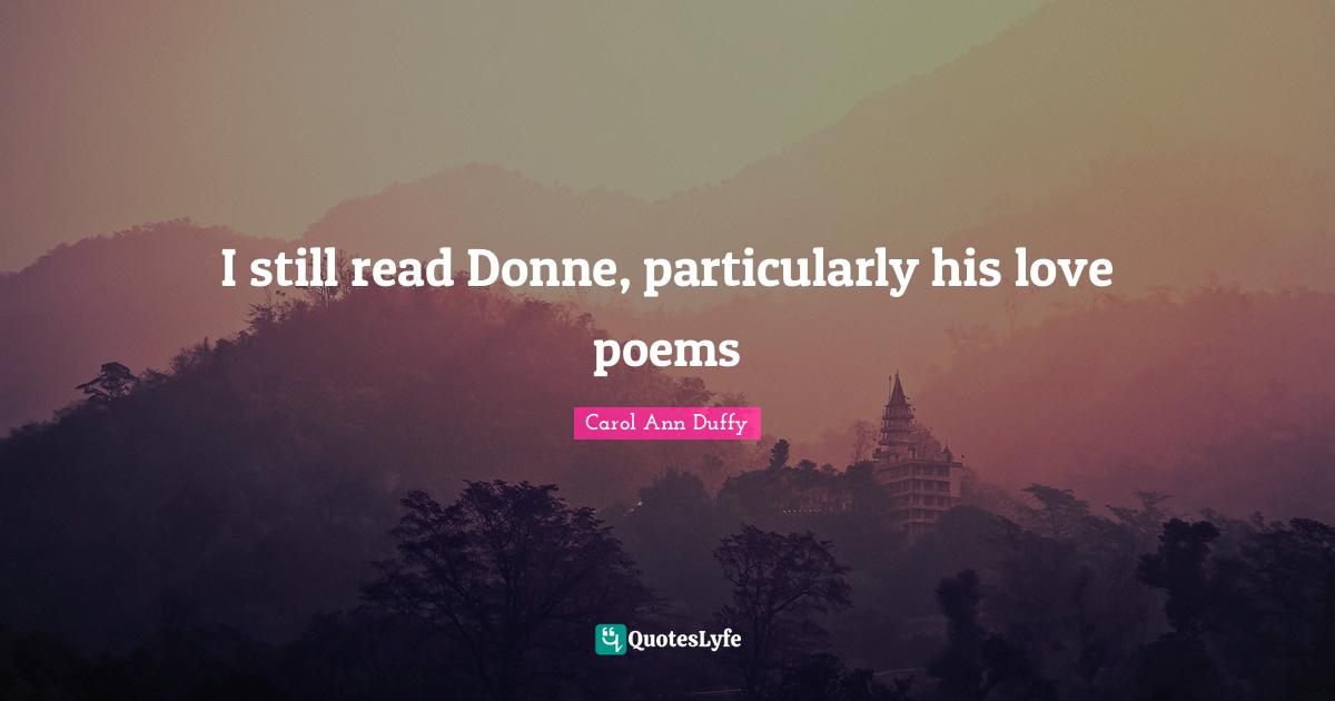 I still read Donne, particularly his love poems