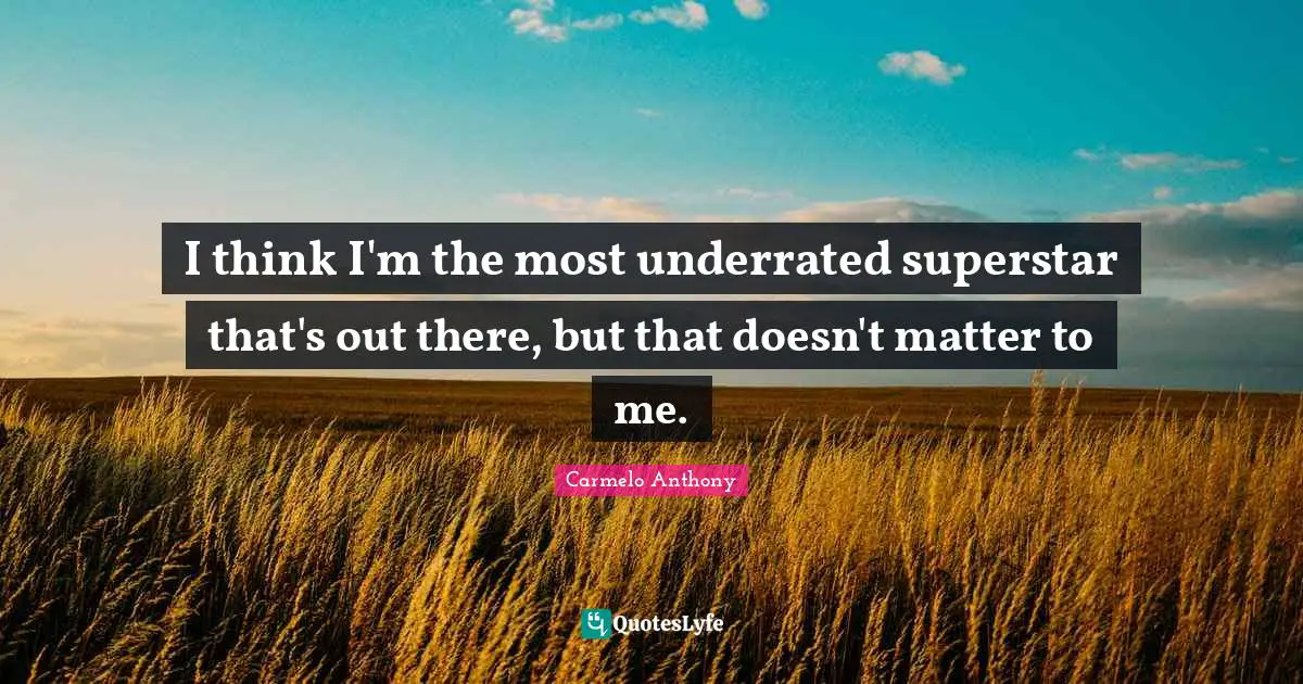 I think I'm the most underrated superstar that's out there, but that doesn't matter to me.