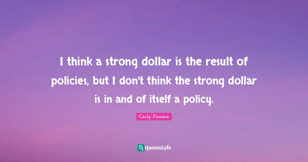 Carly Fiorina Quotes: "I think a strong dollar is the result of policies, but I don't think the strong dollar is in and of itself a policy."