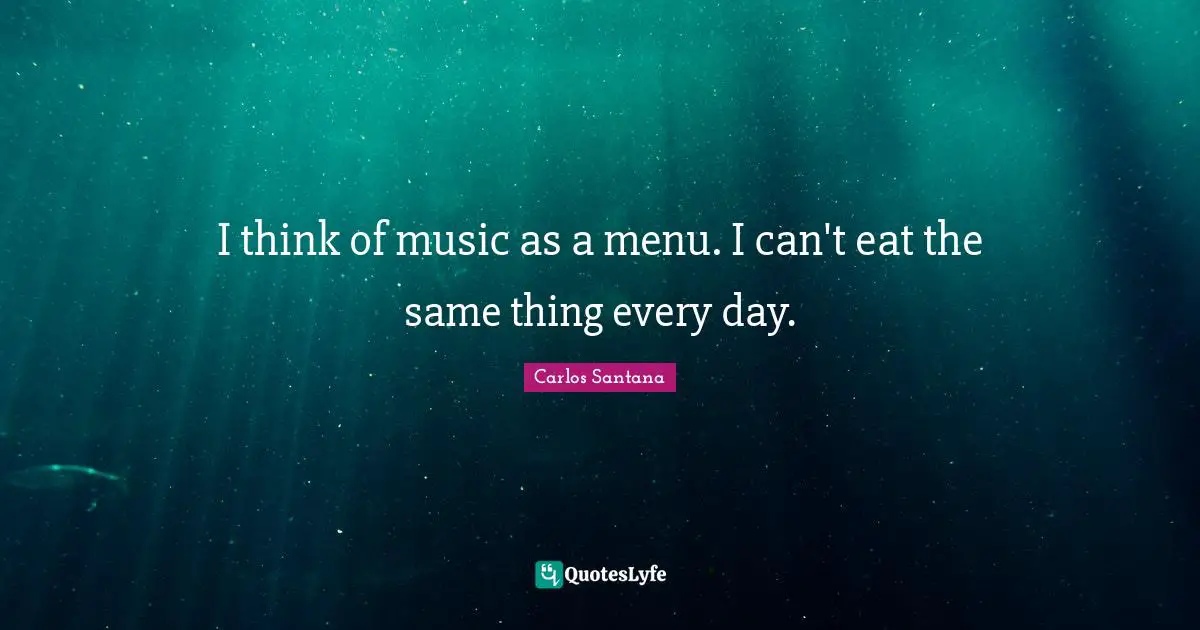 I think of music as a menu. I can't eat the same thing every day.