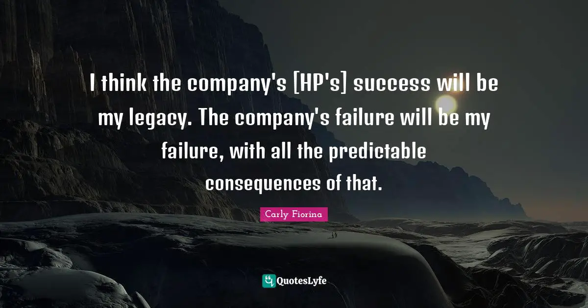 I think the company's [HP's] success will be my legacy. The company's failure will be my failure, with all the predictable consequences of that.